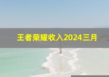 王者荣耀收入2024三月