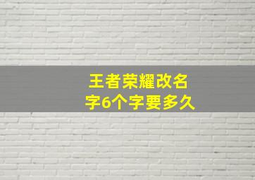 王者荣耀改名字6个字要多久