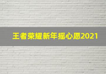 王者荣耀新年摇心愿2021