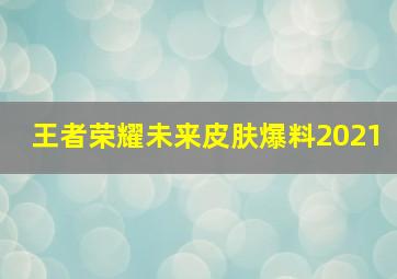 王者荣耀未来皮肤爆料2021