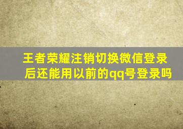 王者荣耀注销切换微信登录后还能用以前的qq号登录吗