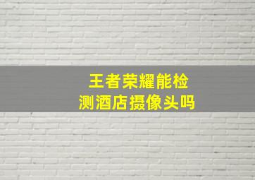 王者荣耀能检测酒店摄像头吗