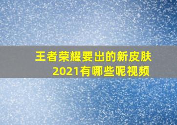 王者荣耀要出的新皮肤2021有哪些呢视频