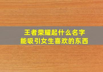 王者荣耀起什么名字能吸引女生喜欢的东西