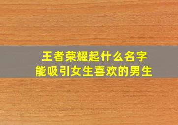 王者荣耀起什么名字能吸引女生喜欢的男生