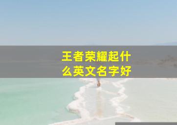 王者荣耀起什么英文名字好