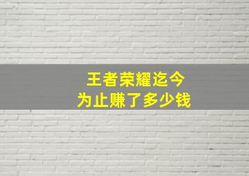 王者荣耀迄今为止赚了多少钱