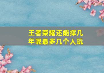 王者荣耀还能撑几年呢最多几个人玩