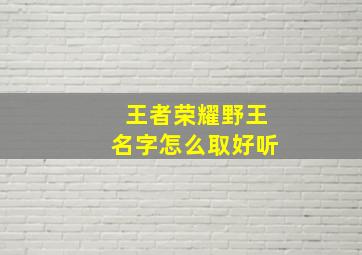 王者荣耀野王名字怎么取好听