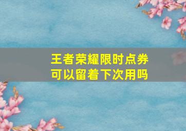 王者荣耀限时点券可以留着下次用吗