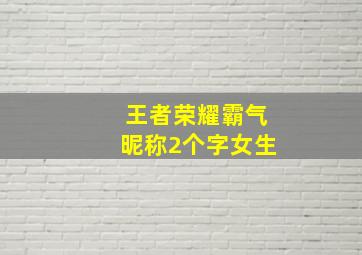 王者荣耀霸气昵称2个字女生