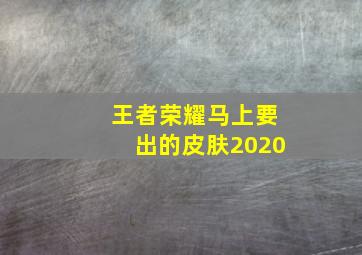 王者荣耀马上要出的皮肤2020