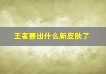 王者要出什么新皮肤了