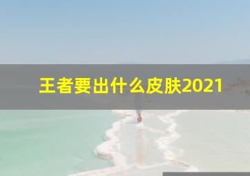 王者要出什么皮肤2021