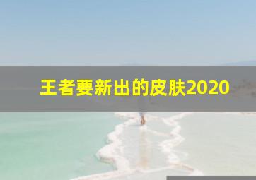 王者要新出的皮肤2020