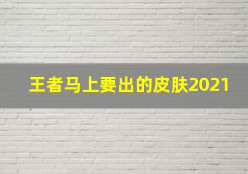 王者马上要出的皮肤2021