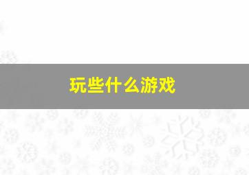 玩些什么游戏