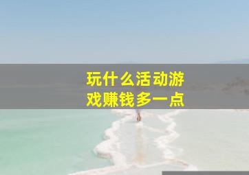 玩什么活动游戏赚钱多一点