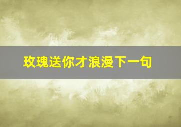 玫瑰送你才浪漫下一句