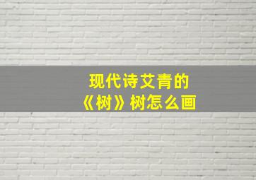 现代诗艾青的《树》树怎么画