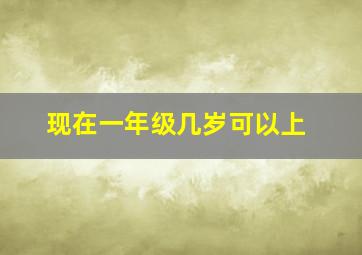 现在一年级几岁可以上