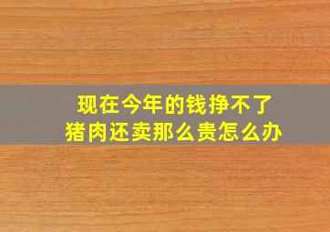 现在今年的钱挣不了猪肉还卖那么贵怎么办