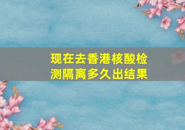 现在去香港核酸检测隔离多久出结果