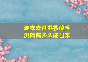 现在去香港核酸检测隔离多久能出来