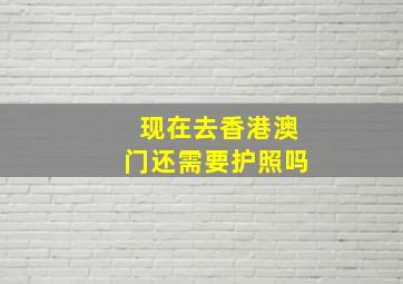 现在去香港澳门还需要护照吗