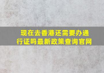 现在去香港还需要办通行证吗最新政策查询官网