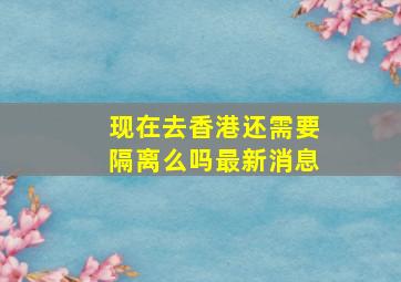 现在去香港还需要隔离么吗最新消息