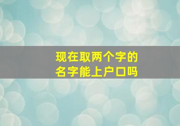 现在取两个字的名字能上户口吗