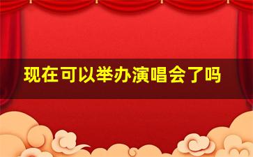 现在可以举办演唱会了吗