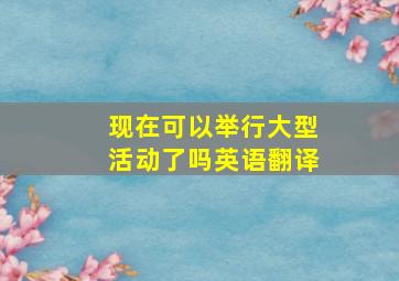 现在可以举行大型活动了吗英语翻译