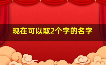 现在可以取2个字的名字