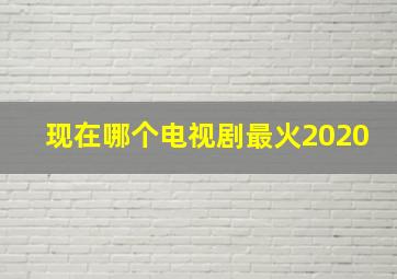 现在哪个电视剧最火2020