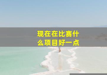 现在在比赛什么项目好一点