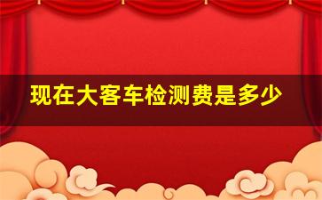 现在大客车检测费是多少