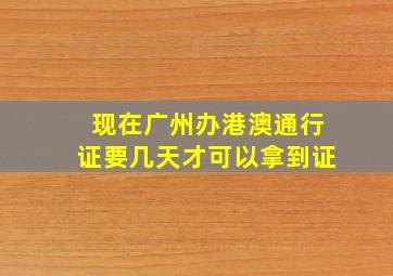 现在广州办港澳通行证要几天才可以拿到证