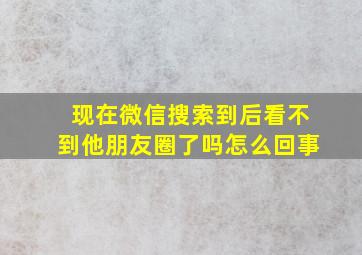 现在微信搜索到后看不到他朋友圈了吗怎么回事