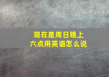 现在是周日晚上六点用英语怎么说