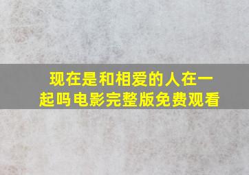 现在是和相爱的人在一起吗电影完整版免费观看