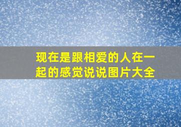 现在是跟相爱的人在一起的感觉说说图片大全