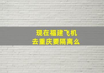 现在福建飞机去重庆要隔离么