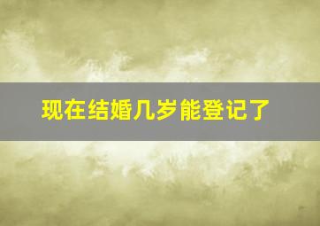 现在结婚几岁能登记了