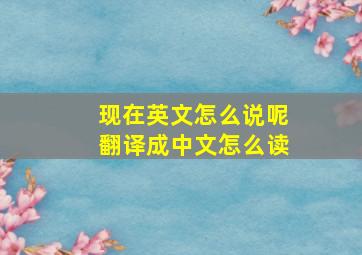 现在英文怎么说呢翻译成中文怎么读