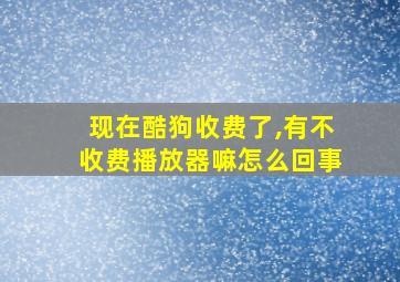 现在酷狗收费了,有不收费播放器嘛怎么回事