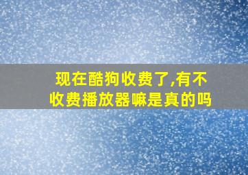 现在酷狗收费了,有不收费播放器嘛是真的吗