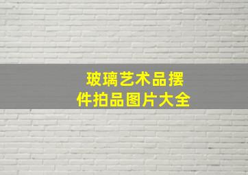 玻璃艺术品摆件拍品图片大全