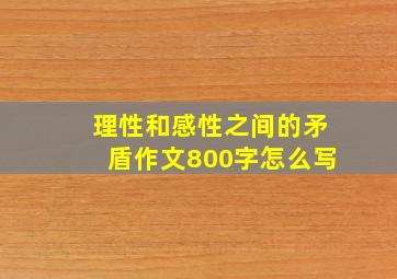 理性和感性之间的矛盾作文800字怎么写